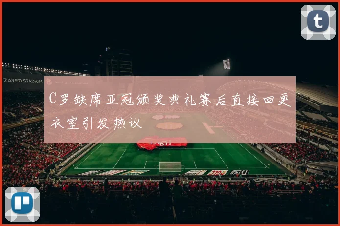 C罗缺席亚冠颁奖典礼赛后直接回更衣室引发热议