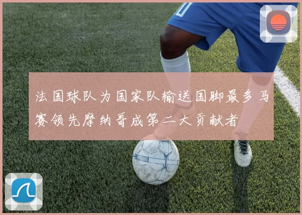 法国球队为国家队输送国脚最多马赛领先摩纳哥成第二大贡献者