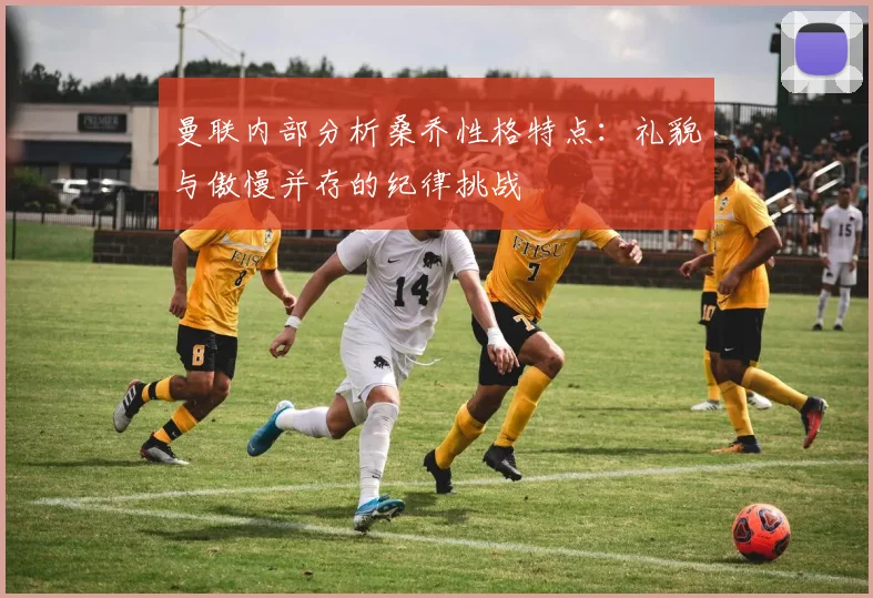 曼联内部分析桑乔性格特点：礼貌与傲慢并存的纪律挑战
