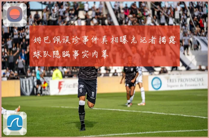 姆巴佩误诊事件真相曝光记者揭露球队隐瞒事实内幕