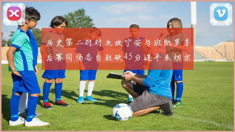 历史第二对对决坎宁安与班凯罗季后赛同场各自狂砍45分追平米切尔与穆雷纪录