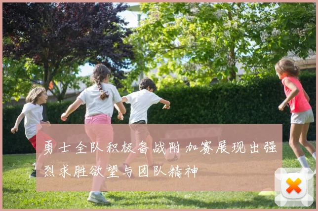 勇士全队积极备战附加赛展现出强烈求胜欲望与团队精神