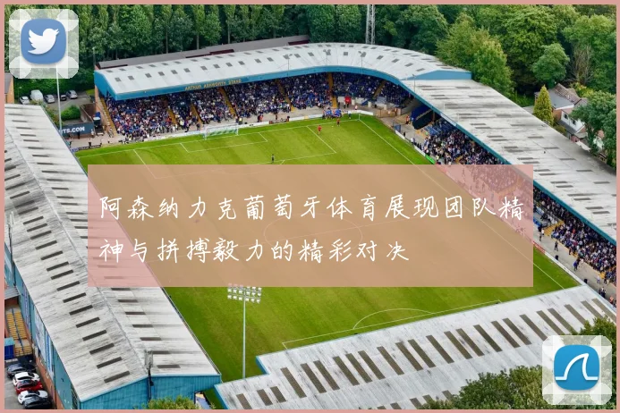 阿森纳力克葡萄牙体育展现团队精神与拼搏毅力的精彩对决