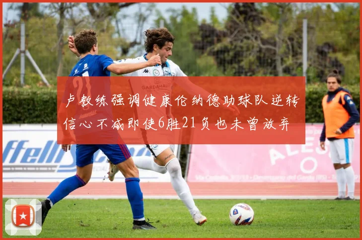 卢教练强调健康伦纳德助球队逆转信心不减即使6胜21负也未曾放弃