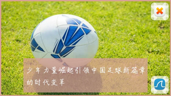 少年力量崛起引领中国足球新篇章的时代变革