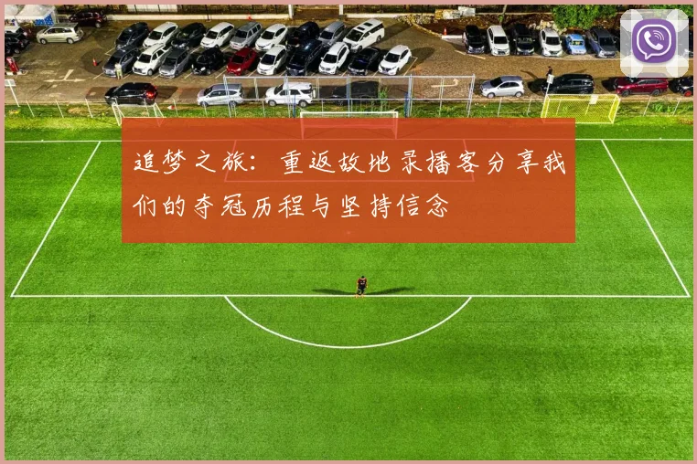 追梦之旅：重返故地录播客分享我们的夺冠历程与坚持信念