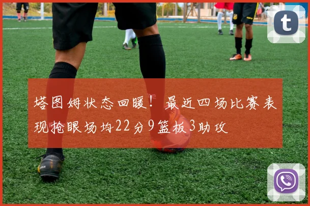 塔图姆状态回暖！最近四场比赛表现抢眼场均22分9篮板3助攻
