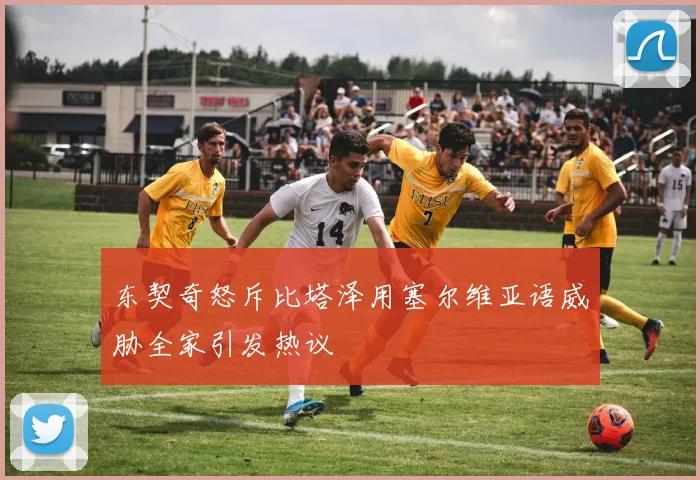 东契奇怒斥比塔泽用塞尔维亚语威胁全家引发热议