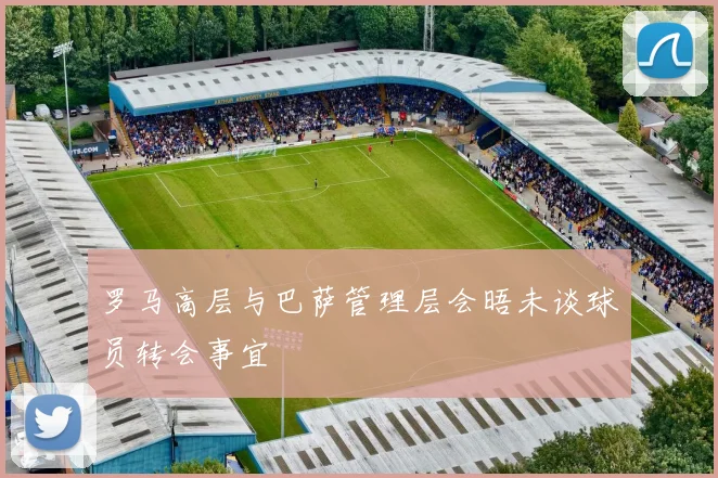 罗马高层与巴萨管理层会晤未谈球员转会事宜