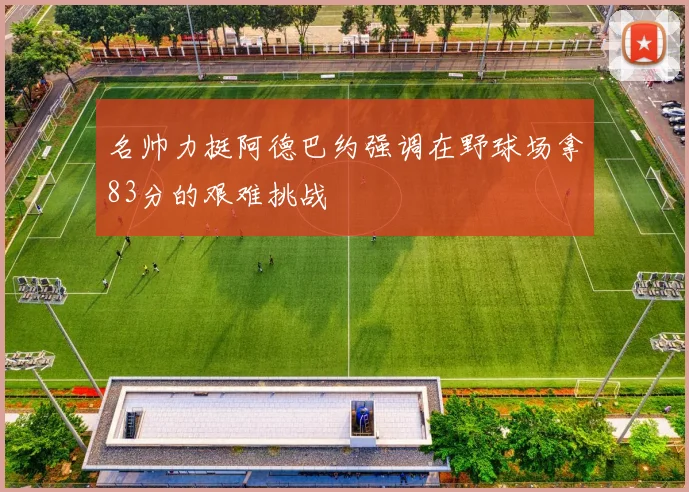 名帅力挺阿德巴约强调在野球场拿83分的艰难挑战