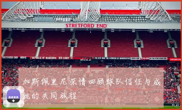 加斯佩里尼深情回顾球队信任与成就的共同旅程