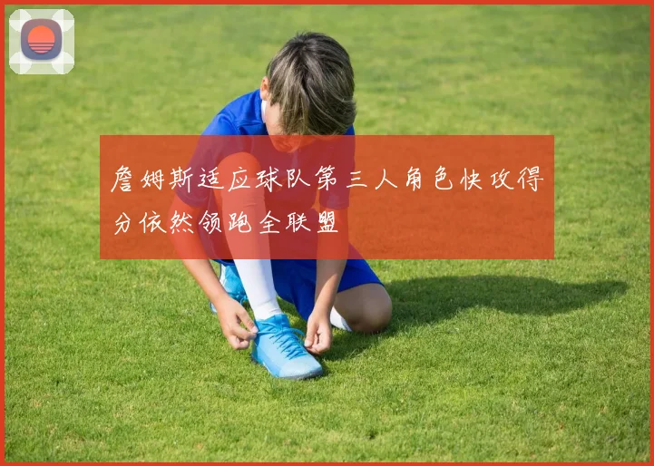 詹姆斯适应球队第三人角色快攻得分依然领跑全联盟