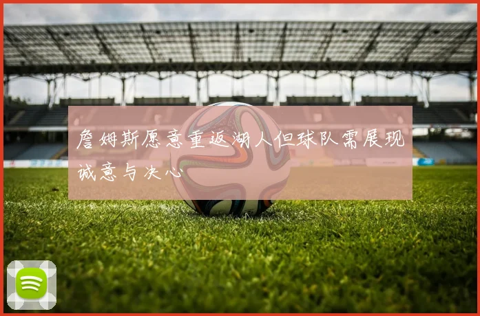 詹姆斯愿意重返湖人但球队需展现诚意与决心