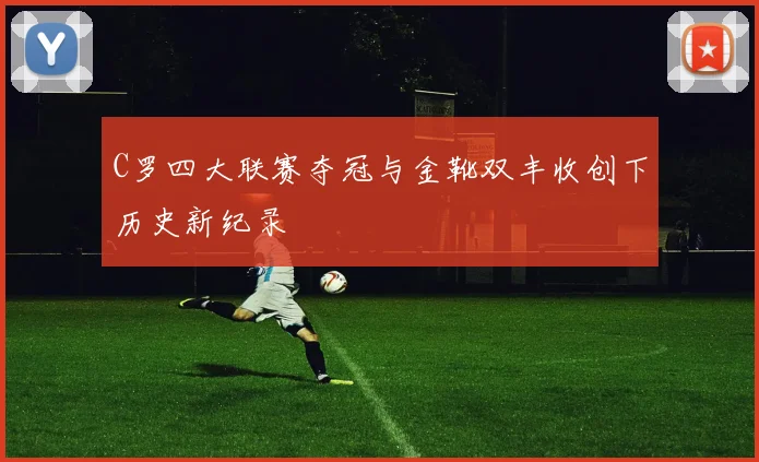 C罗四大联赛夺冠与金靴双丰收创下历史新纪录