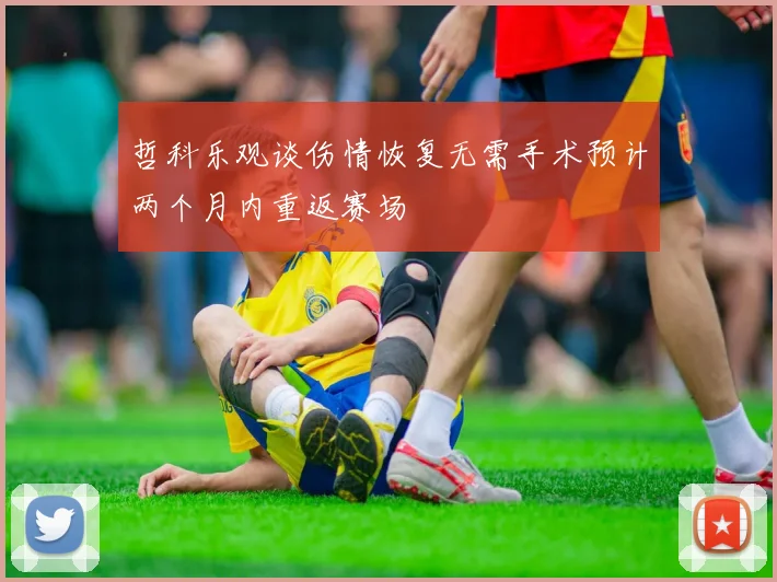 哲科乐观谈伤情恢复无需手术预计两个月内重返赛场