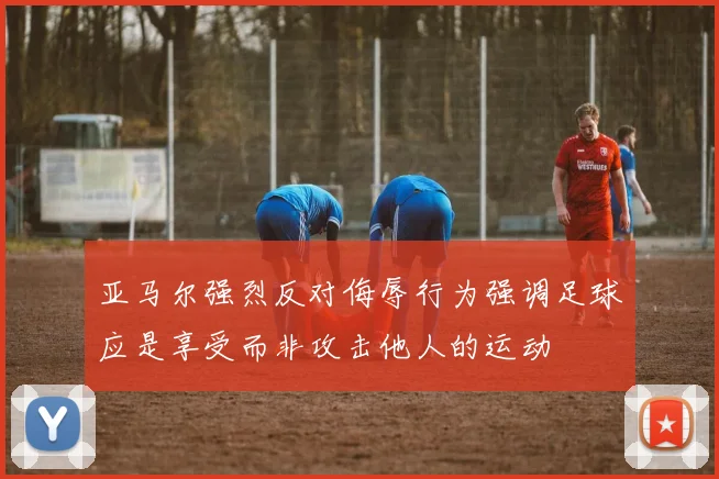 亚马尔强烈反对侮辱行为强调足球应是享受而非攻击他人的运动