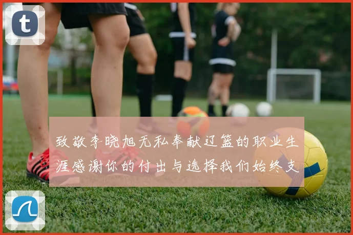 致敬李晓旭无私奉献辽篮的职业生涯感谢你的付出与选择我们始终支持你
