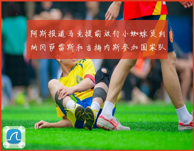 阿斯报道马竞提前放行小蜘蛛莫利纳冈萨雷斯和吉梅内斯参加国家队集训