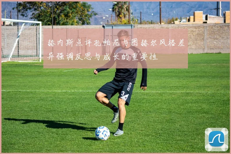 赫内斯点评孔帕尼与图赫尔风格差异强调反思与成长的重要性