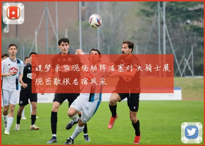 追梦亲临现场助阵活塞对决骑士展现密歇根名宿风采