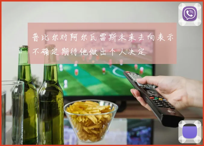 普比尔对阿尔瓦雷斯未来去向表示不确定期待他做出个人决定