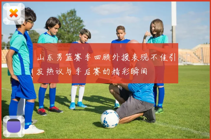 山东男篮赛季回顾外援表现不佳引发热议与季后赛的精彩瞬间