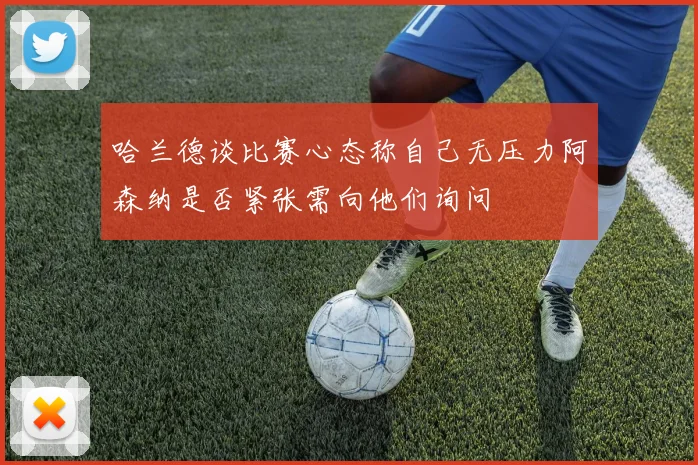 哈兰德谈比赛心态称自己无压力阿森纳是否紧张需向他们询问