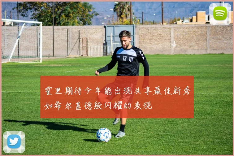 霍里期待今年能出现共享最佳新秀如希尔基德般闪耀的表现