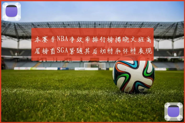 本赛季NBA净效率排行榜揭晓文班高居榜首SGA紧随其后切特和怀特表现出色