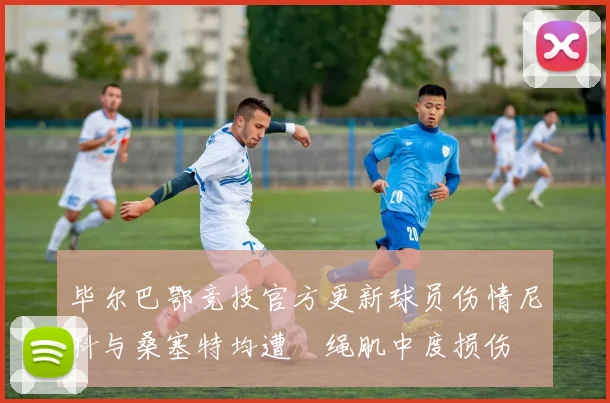 毕尔巴鄂竞技官方更新球员伤情尼科与桑塞特均遭腘绳肌中度损伤