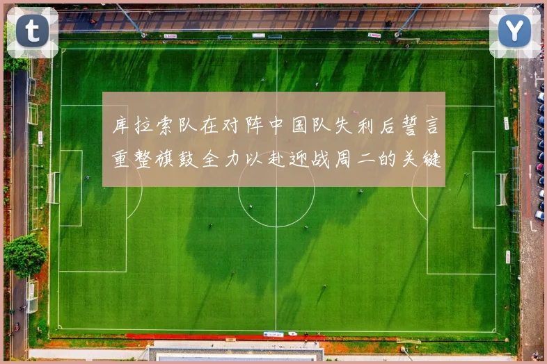 库拉索队在对阵中国队失利后誓言重整旗鼓全力以赴迎战周二的关键比赛