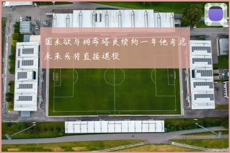 国米欲与姆希塔良续约一年他考虑未来或将直接退役